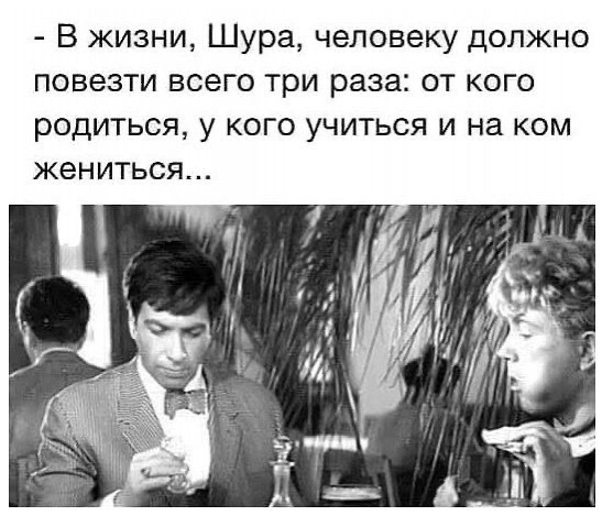 В жизни Шура человеку должно повезти всего три раза от кого родиться у КОГО УЧИТЬСЯ И на КОМ ЖЭНИТЬСЯ