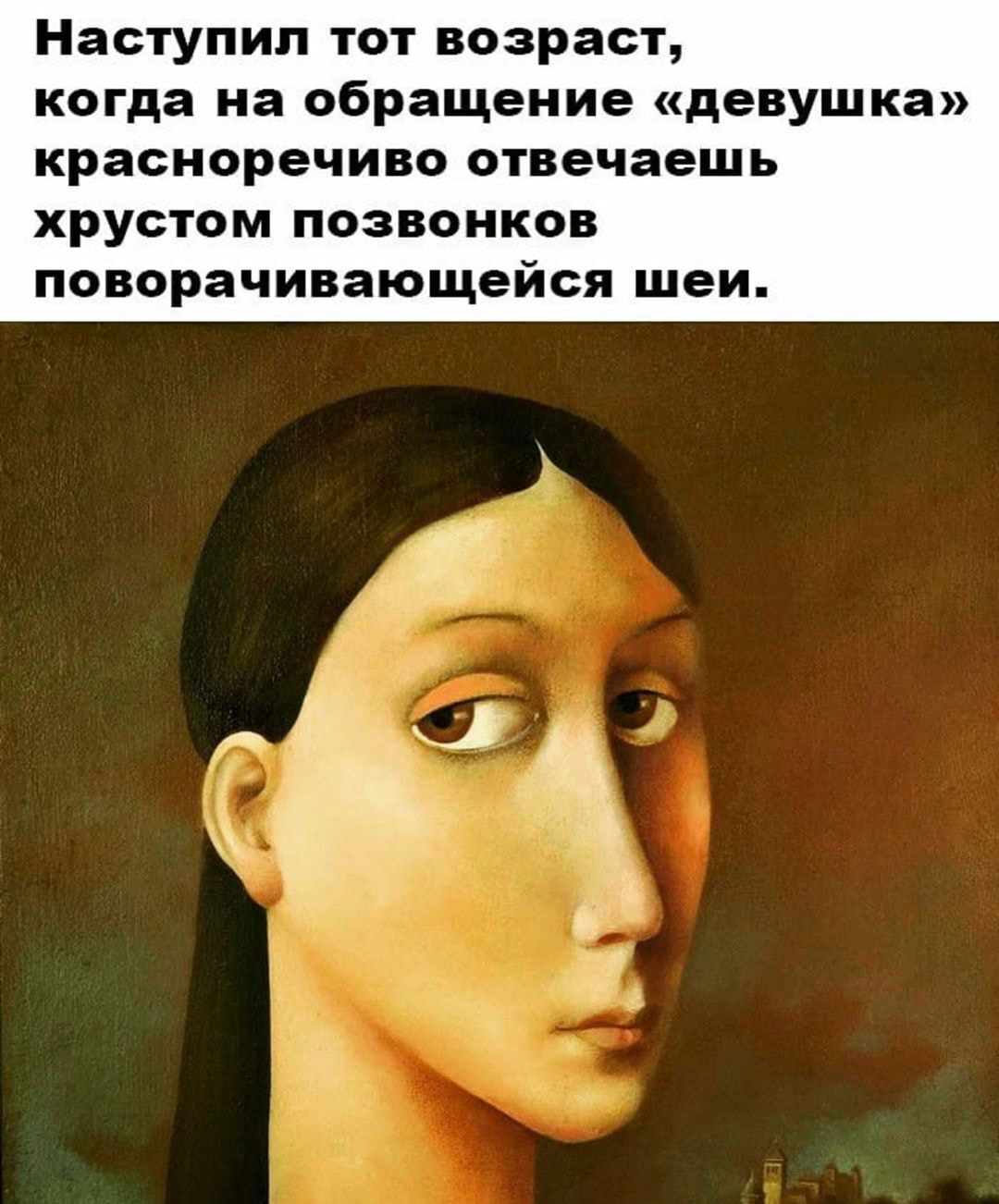 Наступил тот возраст когда на обращение девушка красноречиво отвечаешь хрустом позвонков поворачивающейся шеи