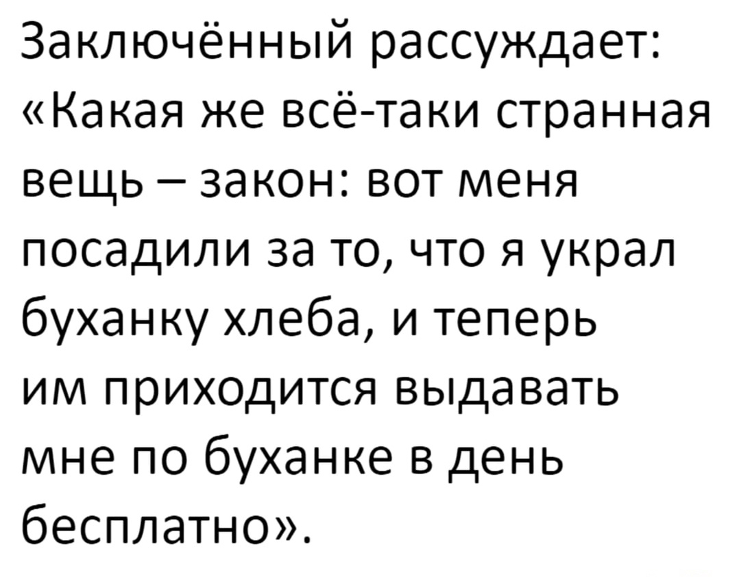 Заключенный рассуждает Какая же всё таки странная вещь закон вот меня посадили за то что я украл буханку хлеба и теперь им прих0дится выдавать мне по буханке в день бесплатно