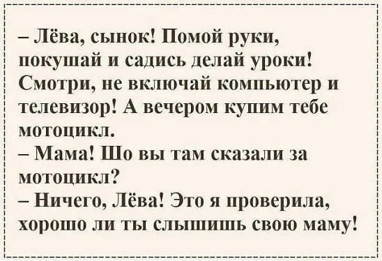 Лёва сынок Помой руки покушай и садись делай уроки Смотри не включай компьютер и телевизор А вечером купим тебе мотоцикл Мама Шо вы там сказали за мотоцикл Ничего Лёва Это я проверила хорошо ли ты слышишь свою маму