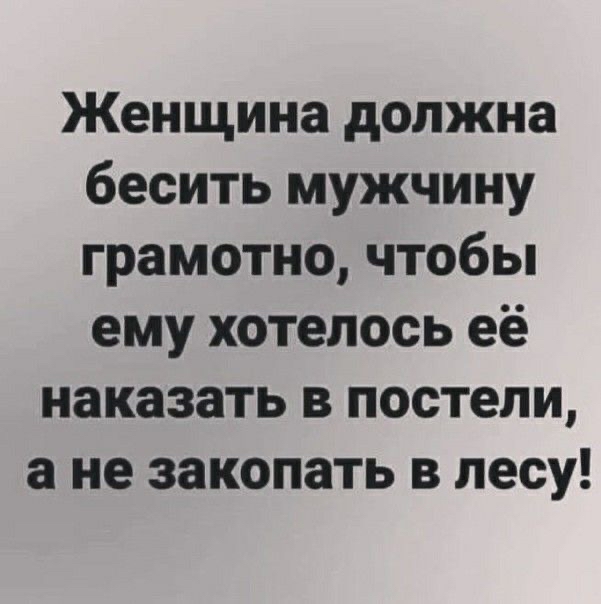Женщина должна бесить мужчину грамотно чтобы ему хотелось её наказать в постели а не закопать в лесу