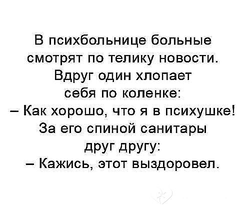 В психбольнице больные смотрят по телику новости Вдруг один хлопает себя по коленке Как хорошо что я в психушке За его спиной санитары дРУГ дРУГУі Кажись этот выздоровел