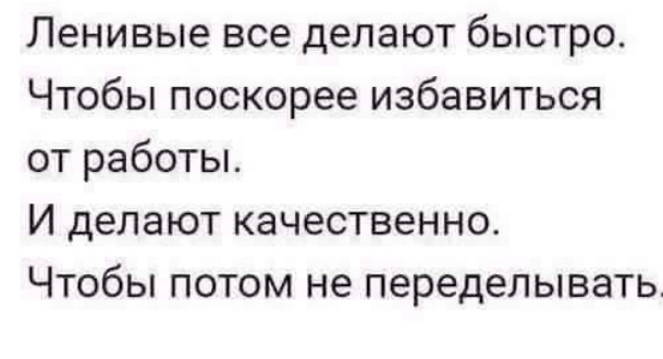 Ленивые все делают быстро Чтобы поскорее избавиться от работы И делают качественно Чтобы потом не переделывать
