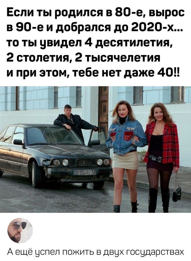 Если ты родился в 80 е вырос в 90 е и добрался до 2020 х то ты увидел 4 десятилетия 2 столетия 2 тысячелетия и при этом тебе нет даже 40 А ещё успел пожить в двух государствах