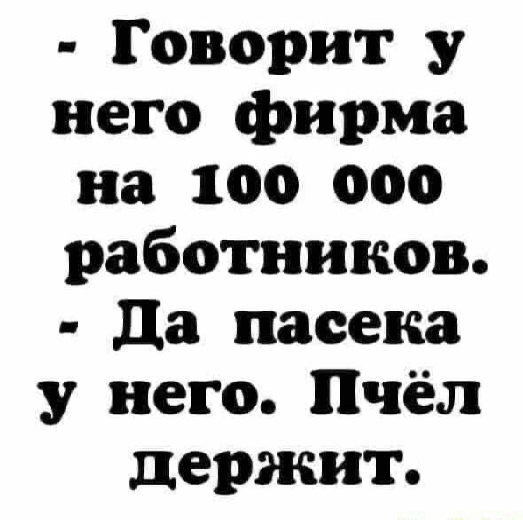 Говорит у него фирма на 100 000 работников да пасека у него Пчёл держит