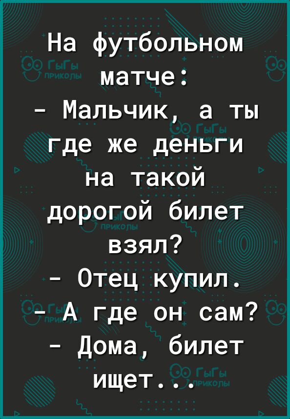 На футбольном матче Мальчик а ты где же деньги на такой дорогой билет взял Отец купил А где он сам Дома билет ищет