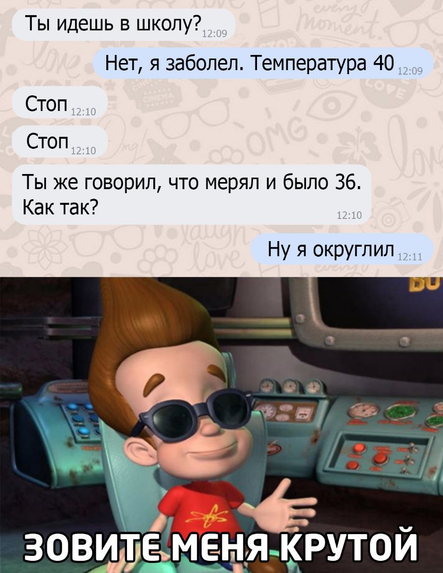 Ты идешь в школу Нет я заболел Температура 40 Стоп Стоп Ты же говорил что мерял и было 36 Как так Ну я округлил _ зовирёменіямрутои