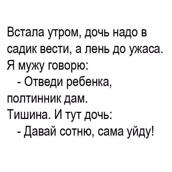 Встала утром дочь надо в садик вести а пень до ужаса Я мужу говорю Отведи ребенка полтинник дам Тишина И тут дочь Давай сотню сама уйду