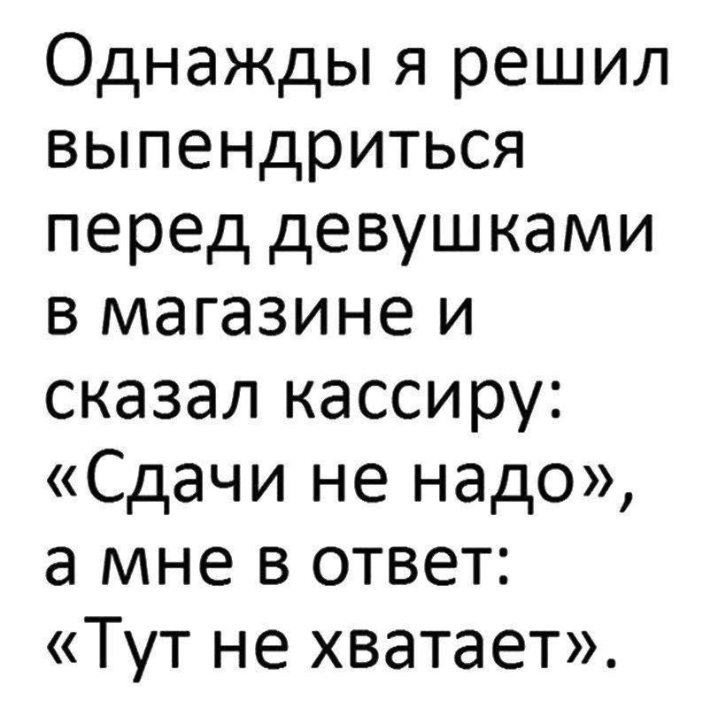 Однажды я решил выпендриться перед девушками в магазине и сказал кассиру Сдачи не надо а мне в ответ Тут не хватает