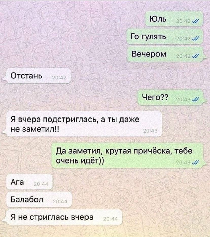 Юль Го гулять Вечером Отстань Чего Я вчера подстриглась а ты даже не заметит да заметил крутая причёска тебе очень идёт Ага Балабол Я не СТРИГПЭСЬ вчера