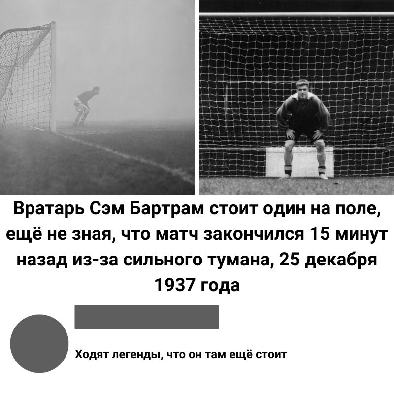 Вратарь Сэм Бартрам стоит один на поле ещё не зная что матч закончился 15 минут назад из за сильного тумана 25 декабря 1937 года Ходят легенды что он там ещё стоит