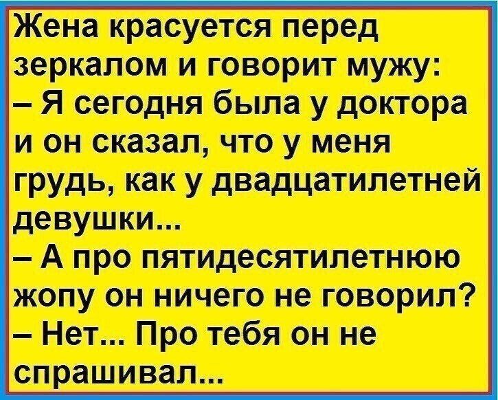 Жена красуется перед зеркалом и говорит мужу:  я сегодня была у доктора и он сказал, что у меня грудь, как у двадцатилетней девушки...  А про пятидесятилетнюю жопу он ничего не говорил?  Нет... Про тебя он не спрашивал...