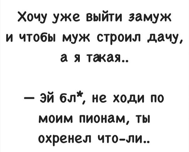 Хочу уже выйти замуж и чтобы муж строил дачу а я такая эй бл не ходи по моим пионам ты охренел что ли