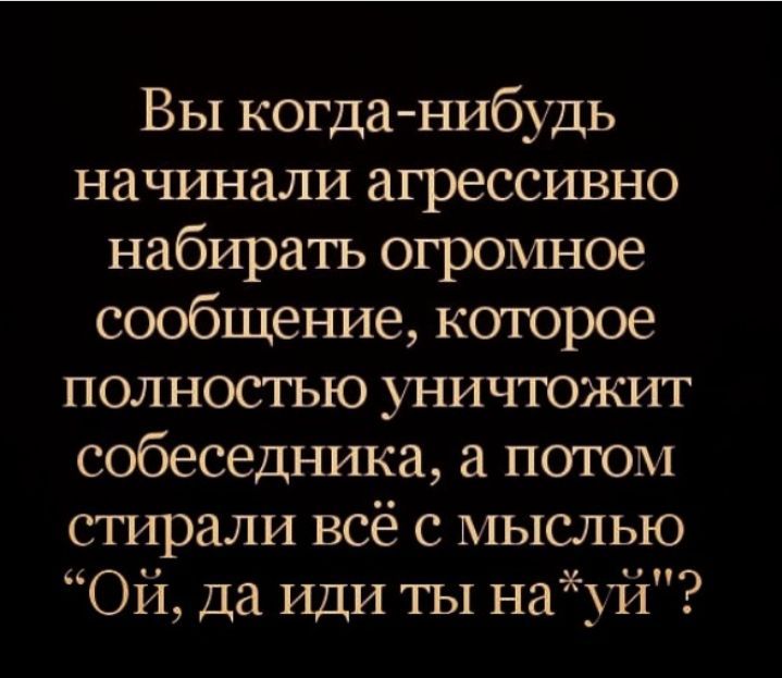 Вы когданибудь начинали агрессивно набирать огромное сообщение которое полностъю уничтожит собеседника потом стирали всё с мыслью Ой Да ИДИ ТЫ най