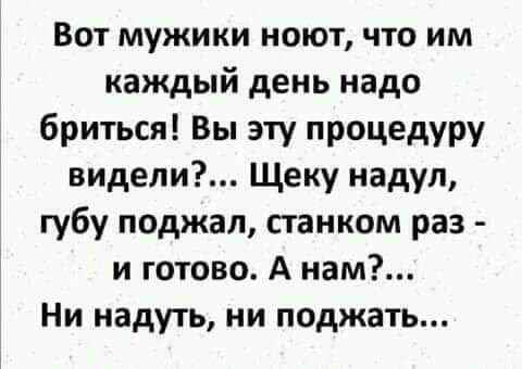 Вот мужики ноют что им каждый день надо бриться Вы эту процедуру видели Щеку надул губу поджал станком раз и готово А нам Ни надуть ни поджать