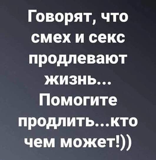Говорят что смех и секс продлевают жизнь Помогите продлитькто чем может