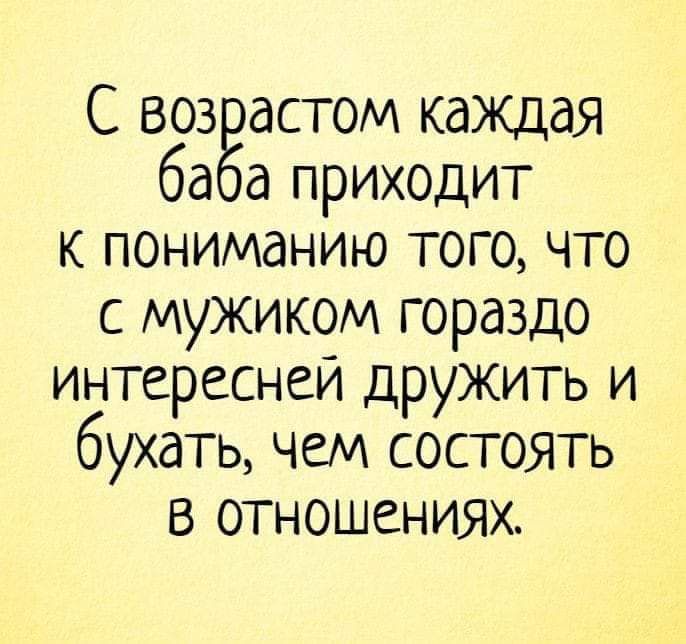 С воз астом КдЖДдЯ ба а приходит к пониманию того что с мужиком гораздо интереснеи дружить и бухать чем состоять в отношениях