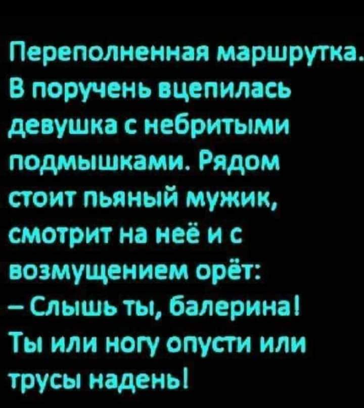 Переполнеинаи маршрутка В поручень вцепилась девушка иебритыми подмышками Рядом стоит пьяный мужик смотрит на неё и с возмущением орёт Слышь ты балерина Ты или ногу опусти или трусы иадеиь