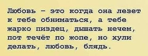 Любовь это когда она лезет к тебе обниматься а тебе жарко пиздец дышать нечем пот течёт по жопе но хули делать любовь блядь