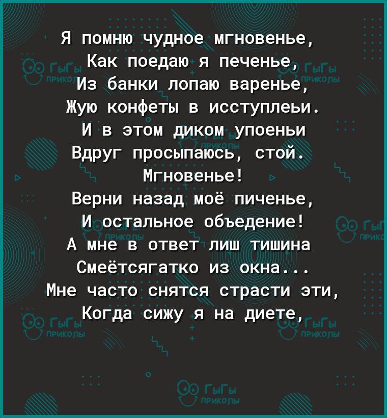 Я помню чудное мгновенье Как поедаю я печенье Из банки лопаю варенье Жую конфеты в исступлеьи И в этом диком упоеньи Вдруг просыпаюсь стой Мгновенье Верни назад моё пиченье И остальное объедение А мне в ответ лиш тишина Смеётсягатко из окна Мне часто снятся страсти эти Когда сижу я на диете