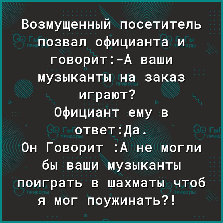 Возмущенный посетитель позвал официанта и говорит А ваши музыканты на заказ играют Официант ему в ответДа 0н Говорит А не могли бы ваши музыканты поиграть в шахматы чтоб я мог поужинать