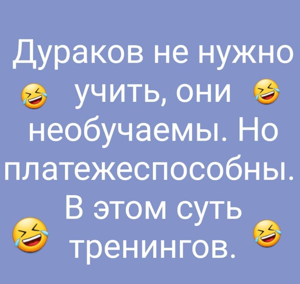 Дураков не нужно учить они необучаемы Но платежеспособны В этом суть тренингов