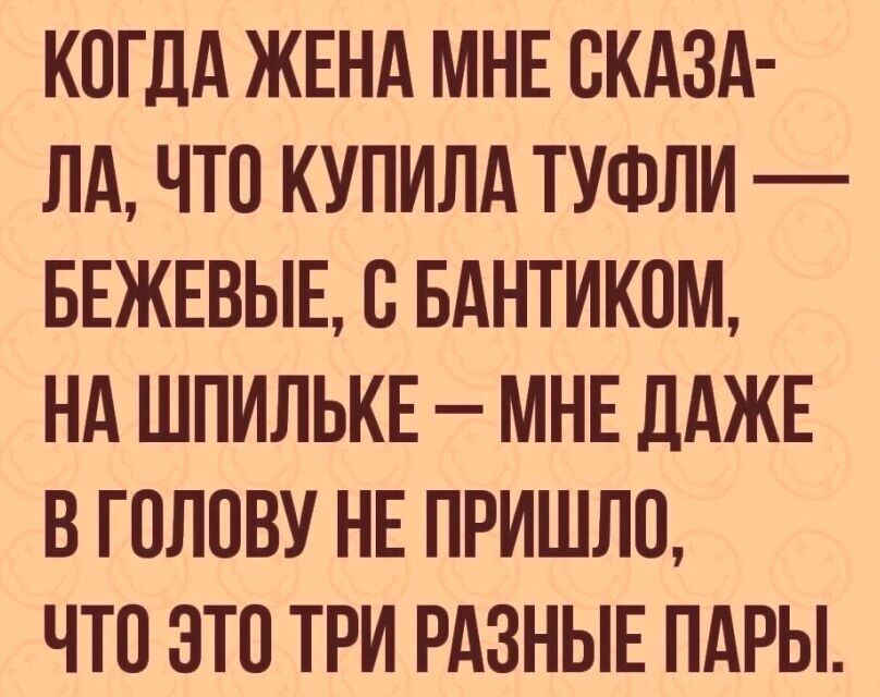 КОГДА ЖЕНА МНЕ ОКАЗА ЛА ЧТО КУПИЛА ТУФЛИ БЕЖЕВЫЕ О БАНТИКОМ НА ШПИЛЬКЕ МНЕ дАЖЕ В ГОЛОВУ НЕ ПРИШЛО ЧТО ЭТО ТРИ РАЗНЫЕ ПАРЫ