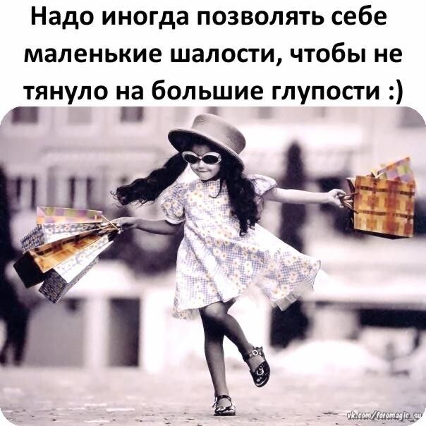 Надо иногда позволять себе маленькие шалости чтобы не тянуло на большие глупости е