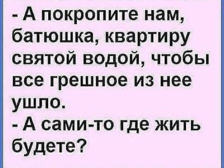 А покропите нам батюшка квартиру святой водой чтобы все грешное из нее ушло А сами то где жить будете