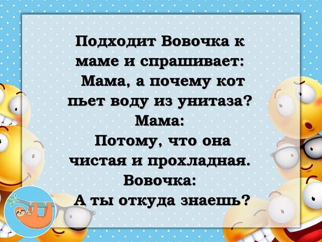 Подходит Вовочка к маме и спрашивает Мама а почему кот пьет воду из унитаза Мама Потому что она чистая и прохладная Вовочка А ты откуда знаешь