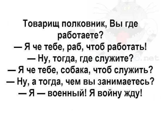 Товарищ полковник Вы где работаете Я че тебе раб чтоб работать Ну тогда где служите Я че тебе собака чтоб служить Ну а тогда чем вы занимаетесь Я военный Я войну жду