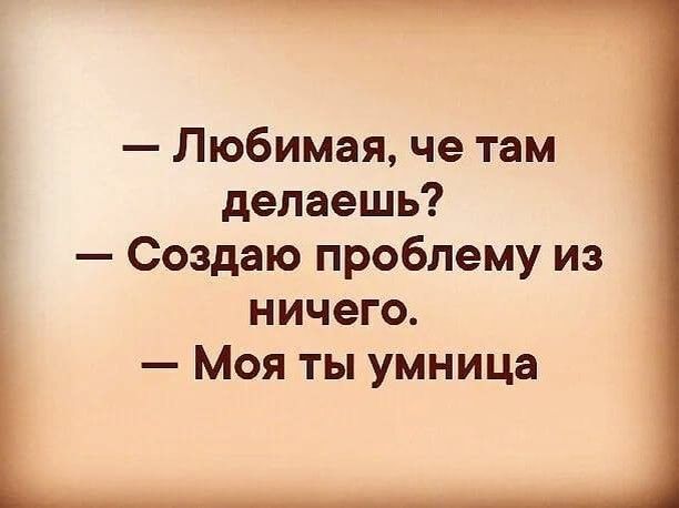 Любимая че там делаешь Создаю проблему из ничего Моя ты умница