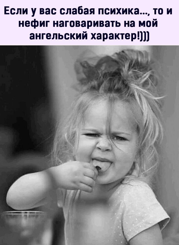 Если у вас слабая психика то и нефиг наговаривать на мой ангельский характер