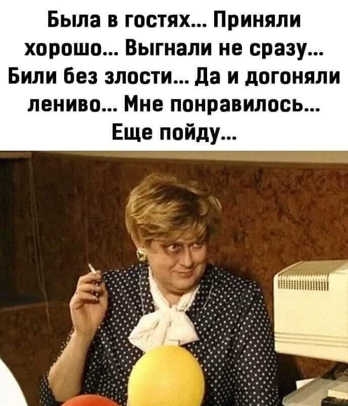 Была в гостях Приняли хорошо Выгнали не сразу Били без злости Да и догоняли лениво Мне понравилось Еще пойду