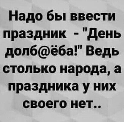 Надо бы ввести праздник день долбёба Ведь столько народа а праздника у них своего нет