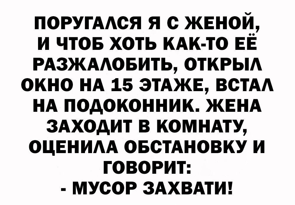 ПОРУГААСЯ я с женой и чтоБ хоть КАК ТО ЕЁ РАЗЖААОБИТЬ ОТКРЫА окно НА 15 ЭТАЖЕ встАА НА подоконник ЖЕНА вносит в комнму оЦЕНИАА овсТАновку и говорим мусор ЗАХВАТИ