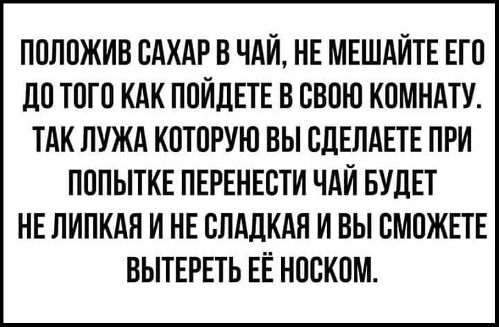 ПОЛОЖИВ ОАХАР В ЧАЙ НЕ МЕШАЙТЕ ЕГ О 110 ТОГО КАК ПОЙЛЕТЕ В СВОЮ КОМНАТУ ТАК ЛУЖА КОТОРУЮ ВЫ СДЕЛАЕТЕ ПРИ ПОПЫТКЕ ПЕРЕНЕОТИ ЧАЙ БУДЕТ НЕ ЛИПКАЯ И НЕ СЛАДКАЯ И ВЫ СМОЖЕТЕ ВЫТЕРЕТЬ ЕЁ НООКОМ