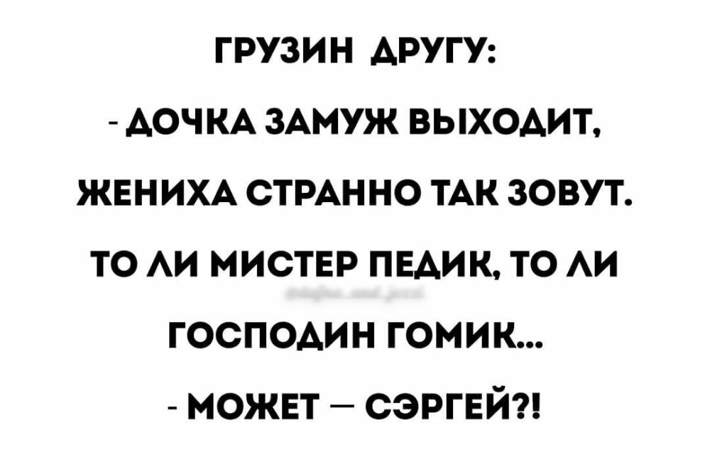 грузин АРУГУ АОЧ КА 3Амуж выходит ЖЕНИХА СТРАН но тАк зовут то АИ мистЕр ПЕАИК то АИ господин гомик можнт СЭРГЕЙ