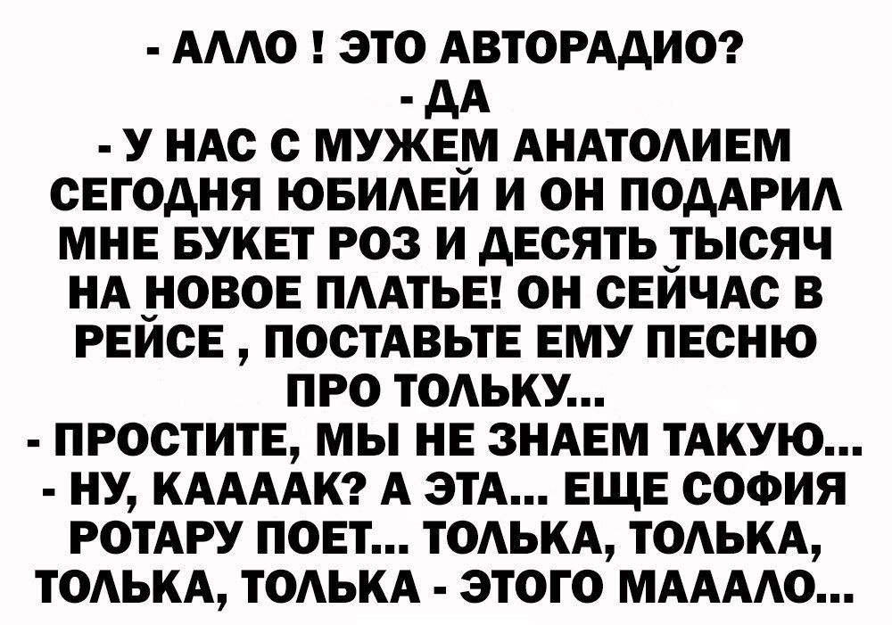 АААО ЭТО АВТОРАДИО дА У НАС С МУЖЕМ АНАТОАИЕМ СЕГОДНЯ ЮБИАЕИ И ОН ПОДАРИА МНЕ БУКЕТ РОЗ И дЕСЯТЬ ТЫСЯЧ НА НОВОЕ ПААТЬЕ ОН СЕЙЧАС В РЕЙСЕ ПОСТАВЬТЕ ЕМУ ПЕСНЮ ПРО ТОАЬКУ ПРОСТИТЕ МЫ НЕ ЗНАЕМ ТАКУЮ НУ КААААК А ЭТА ЕЩЕ СОФИЯ РОТАРУ ПОЕТ ТОАЬКА ТОАЬКА ТОАЬКА ТОАЬКА ЭТОГО МААААО