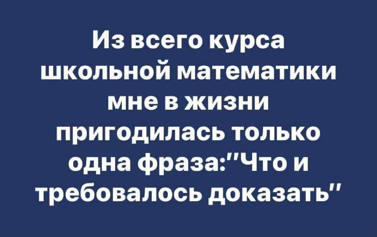 Из всего курса школьной математики мне в жизни пригодилась только одна фраза:'