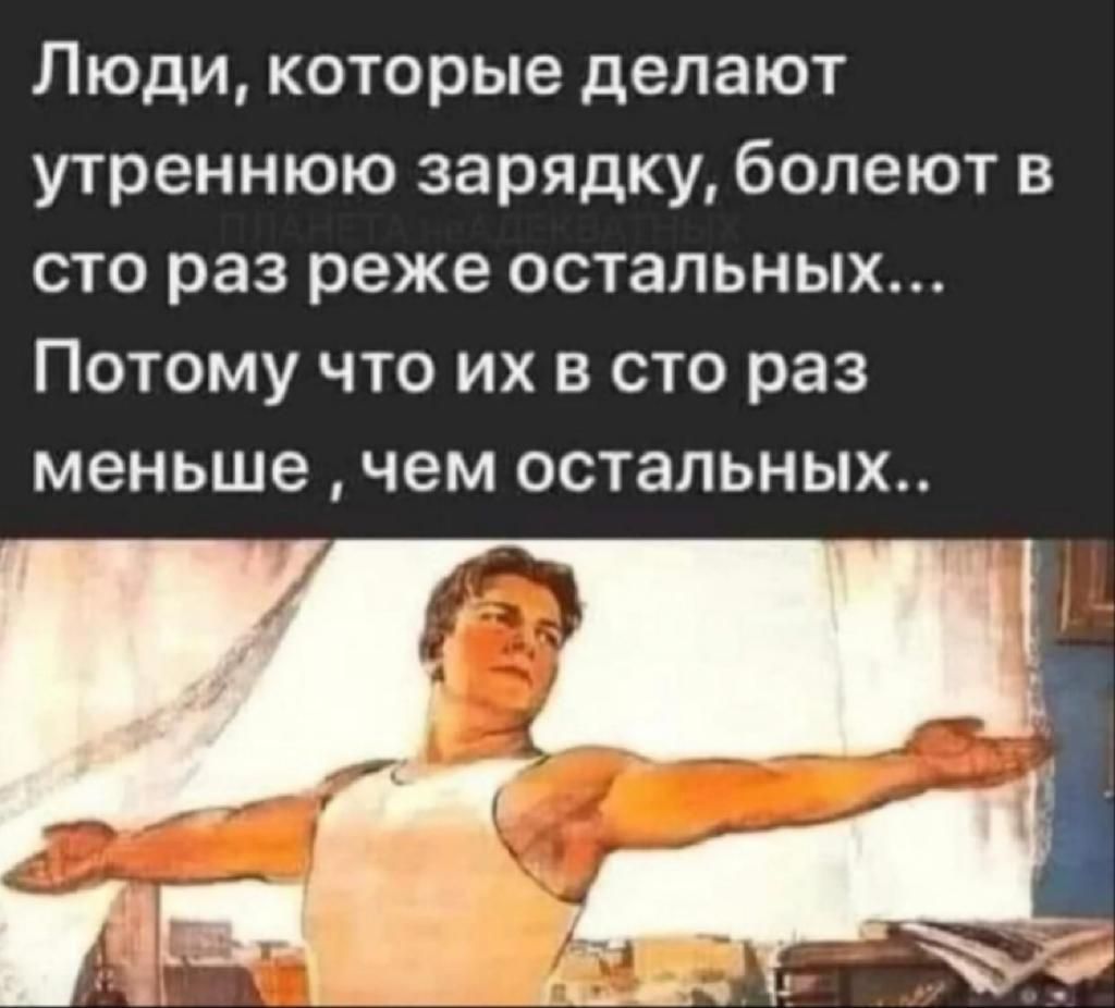 Люди которые делают утреннюю зарядку болеют в сто раз реже остальных Потому что их в сто раз меньше чем остальных