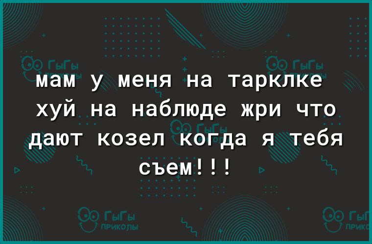 мам у меня на таркпке хуй на наблюде жри что дают козел когда я тебя съем