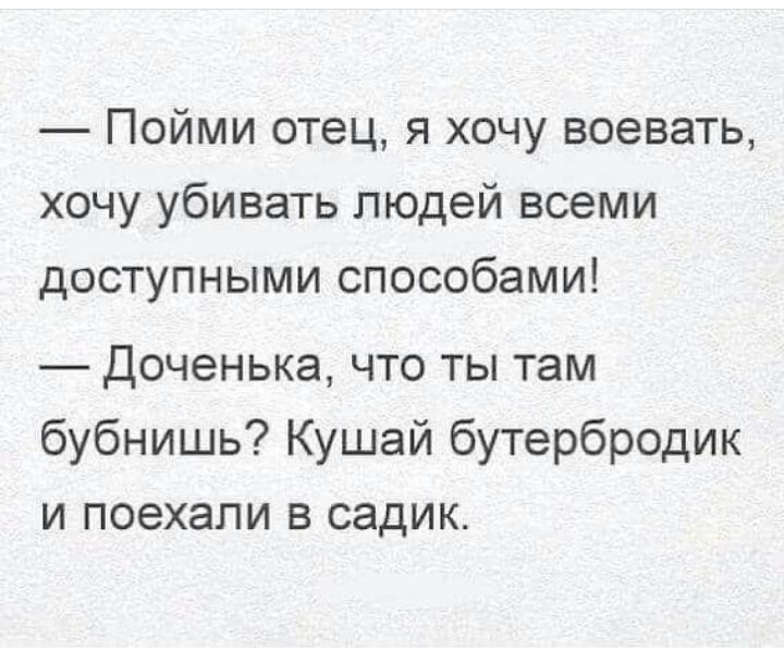 Пойми отец я хочу воевать хочу убивать людей всеми доступными способами Доченька что ты там бубнишь Кушай бутербродик и поехали в садик