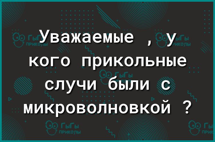 Уважаемые у кого прикольные случи были с микроволновкой