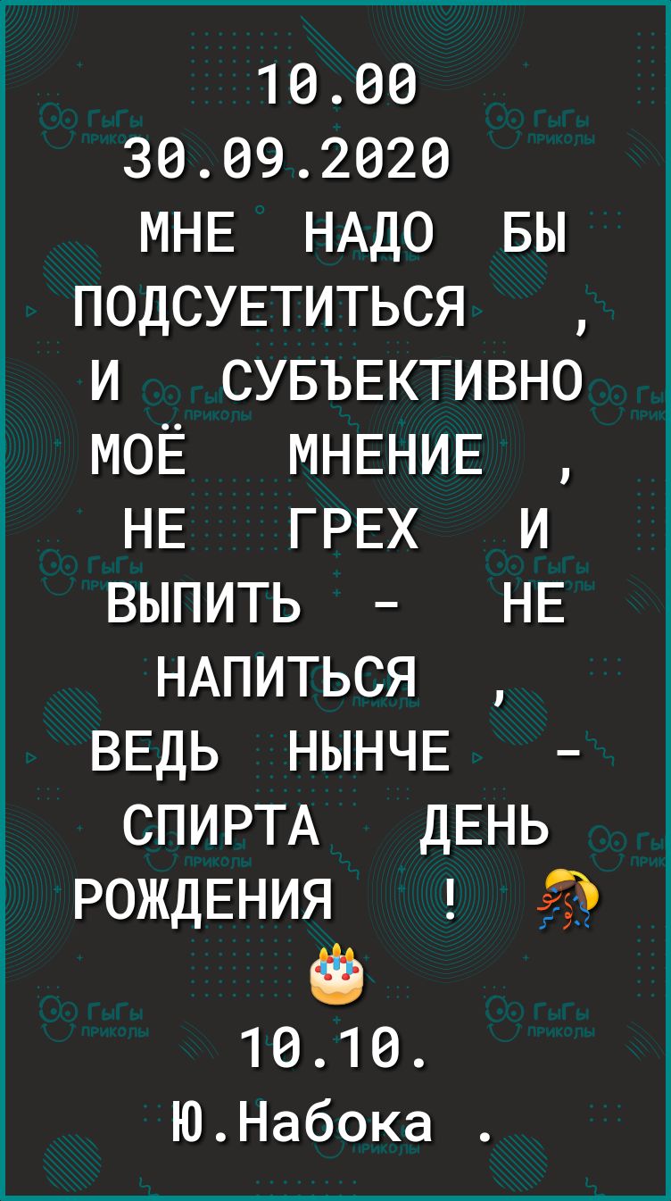 1000 30092020 МНЕ НАДО вы ПОДСУЕТИТЬСЯ и СУБЪЕКТИВНО МОЁ МНЕНИЕ НЕ ГРЕХ и выпить НЕ НАПИТЬСЯ ВЕДЬ НЫНЧЕ СПИРТА ДЕНЬ РОЖДЕНИЯ 59 0 1010 ЮНабока