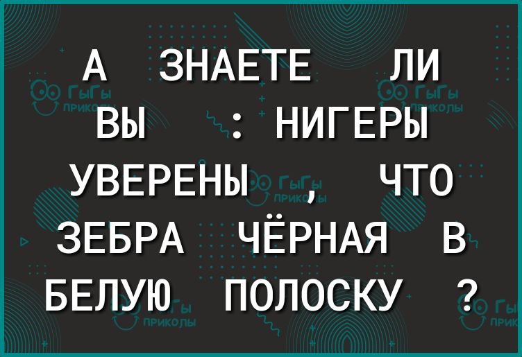 А ЗНАЕТЕ ЛИ ВЫ НИГЕРЫ УВЕРЕНЫ что ЗЕБРА ЧЁРНАЯ в БЕЛУЮ полоску