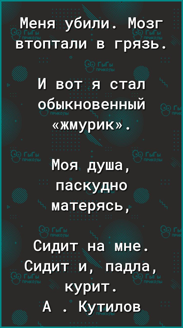 Меня убили Мозг втоптали в грязь И вот я стал обыкновенный жмурик Моя душа паскудно матерясь Сидит на мне Сидит и падла курит А Кутилов
