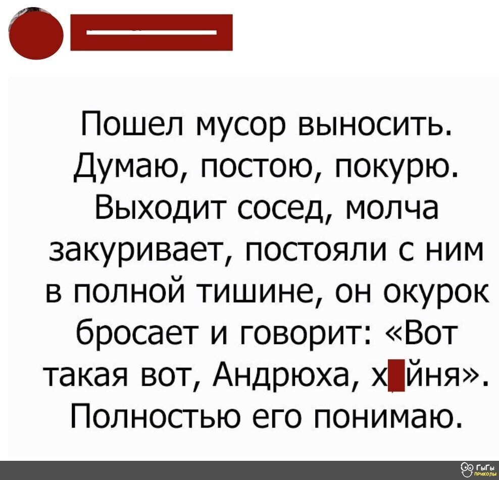 Пошел мусор выносить Думаю постою покурю Вых0дит сосед молча закуривает постояли с ним в полной тишине он окурок бросает и говорит Вот такая вот Андрюха хйня Полностью его понимаю ГыГы