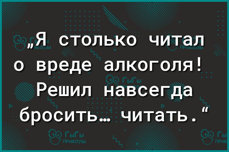 Я столько читал о вреде алкоголя Решил навсегда бросить читать