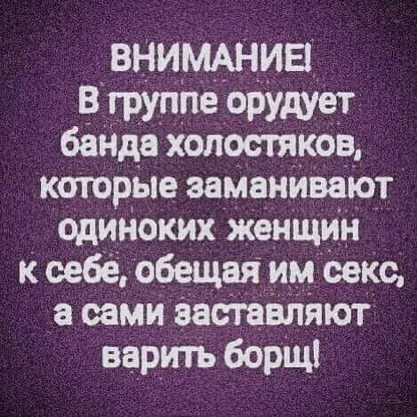 Внимание! В группе орудует банда холостяков, которые заманивают одиноких женщин к себе, обещая им секс, а сами заставляют варить борщ!
